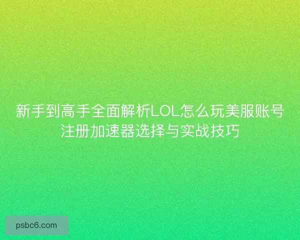 新手到高手全面解析LOL怎么玩美服账号注册加速器选择与实战技巧