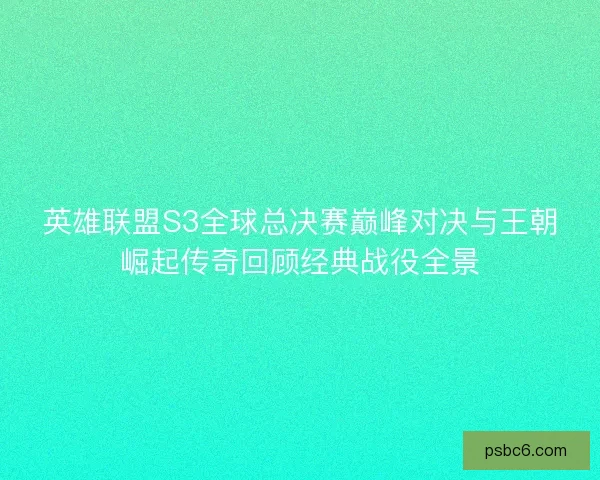 英雄联盟S3全球总决赛巅峰对决与王朝崛起传奇回顾经典战役全景