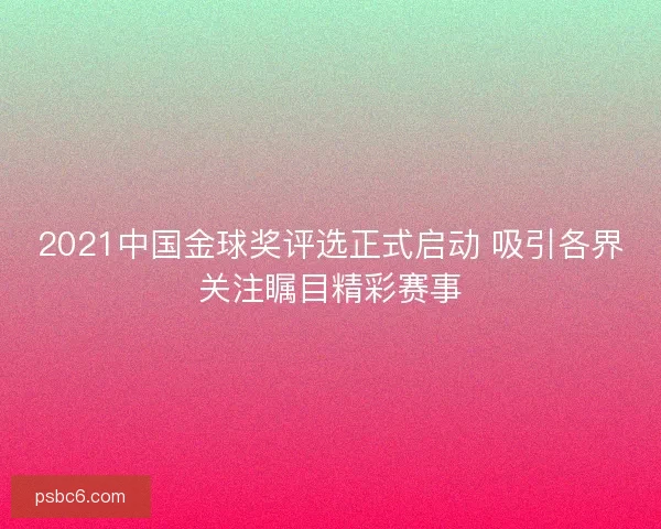 2021中国金球奖评选正式启动 吸引各界关注瞩目精彩赛事