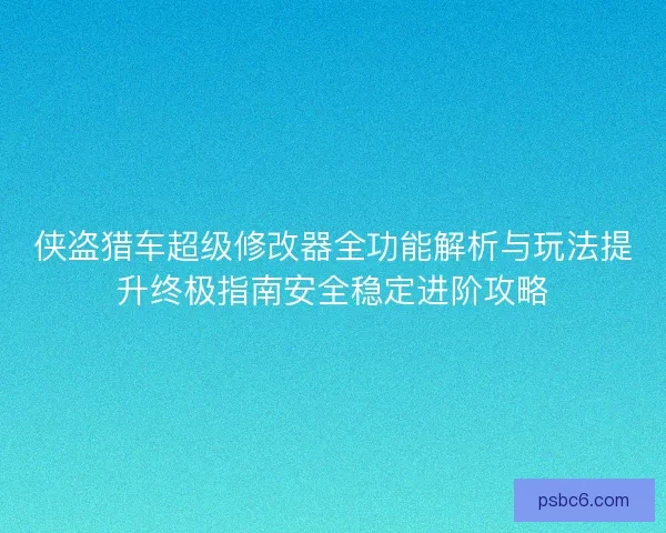 侠盗猎车超级修改器全功能解析与玩法提升终极指南安全稳定进阶攻略