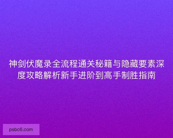 神剑伏魔录全流程通关秘籍与隐藏要素深度攻略解析新手进阶到高手制胜指南