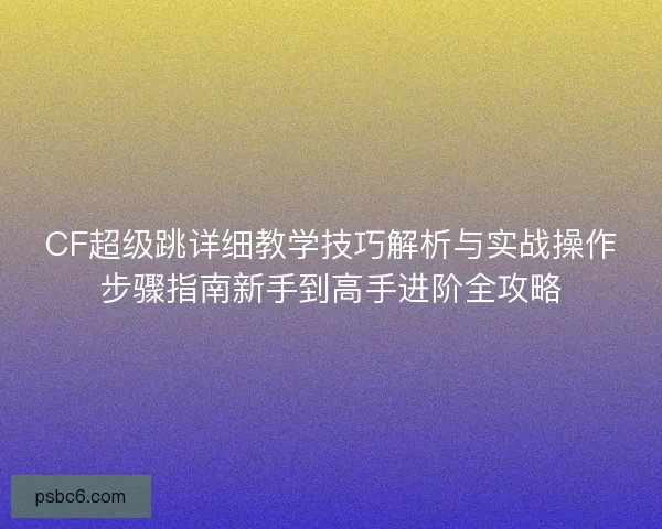 CF超级跳详细教学技巧解析与实战操作步骤指南新手到高手进阶全攻略