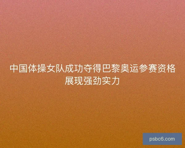 中国体操女队成功夺得巴黎奥运参赛资格展现强劲实力