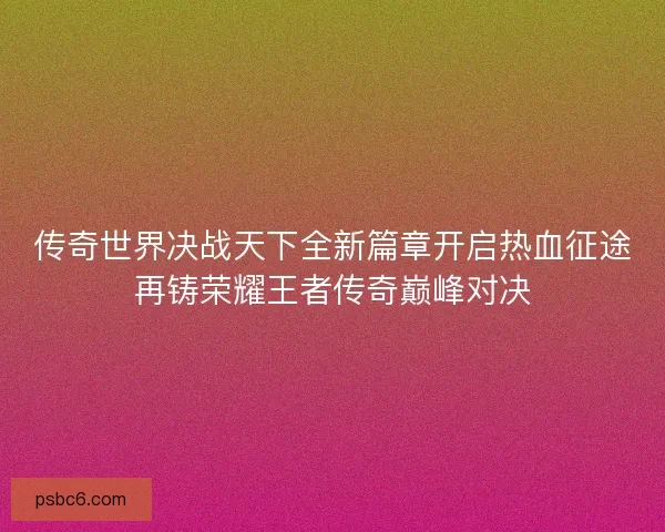 传奇世界决战天下全新篇章开启热血征途再铸荣耀王者传奇巅峰对决