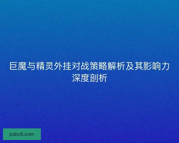 巨魔与精灵外挂对战策略解析及其影响力深度剖析