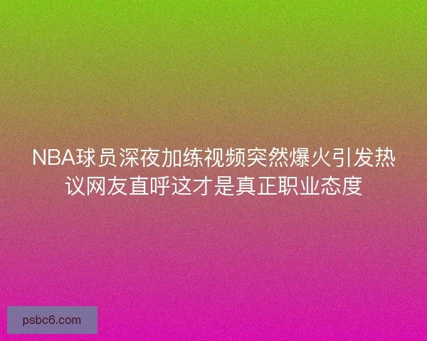 NBA球员深夜加练视频突然爆火引发热议网友直呼这才是真正职业态度