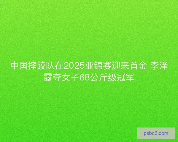 中国摔跤队在2025亚锦赛迎来首金 李泽露夺女子68公斤级冠军