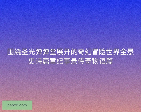 围绕圣光弹弹堂展开的奇幻冒险世界全景史诗篇章纪事录传奇物语篇