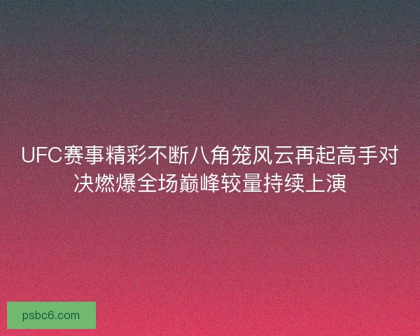UFC赛事精彩不断八角笼风云再起高手对决燃爆全场巅峰较量持续上演