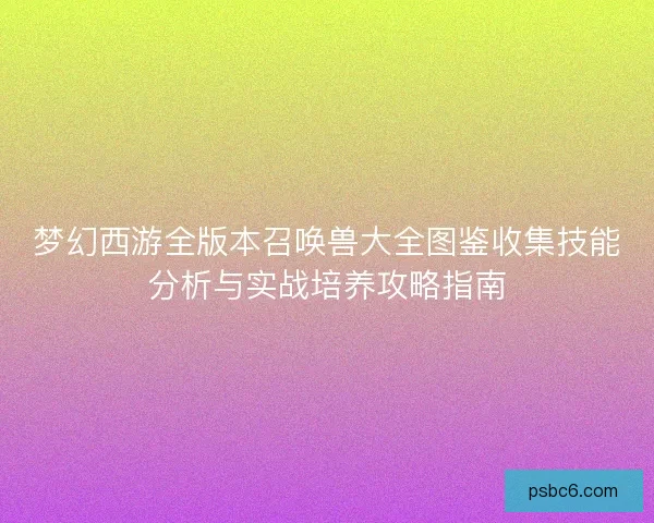 梦幻西游全版本召唤兽大全图鉴收集技能分析与实战培养攻略指南