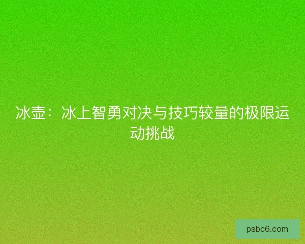 冰壶：冰上智勇对决与技巧较量的极限运动挑战